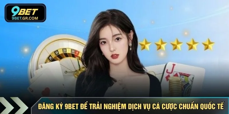 Đăng ký 9BET để trải nghiệm dịch vụ cá cược chuẩn quốc tế