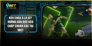 Kèo Châu Á Là Gì? Hướng Dẫn Đọc Kèo Chấp Chuẩn Xác Tại 9BET