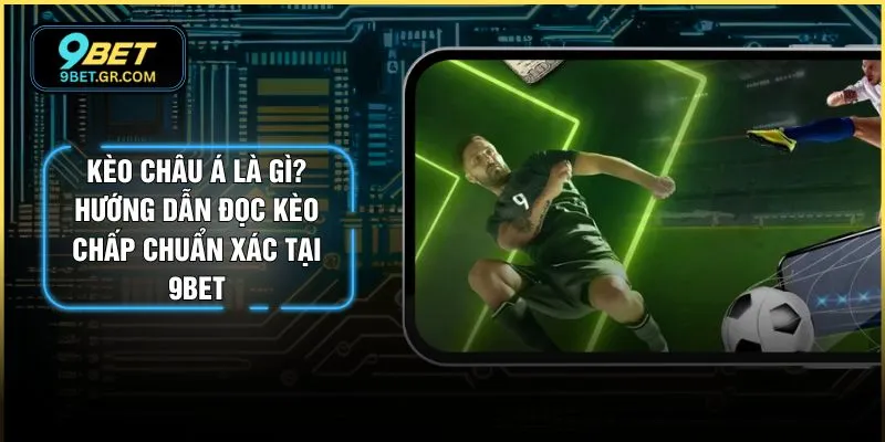 Kèo Châu Á Là Gì? Hướng Dẫn Đọc Kèo Chấp Chuẩn Xác Tại 9BET
