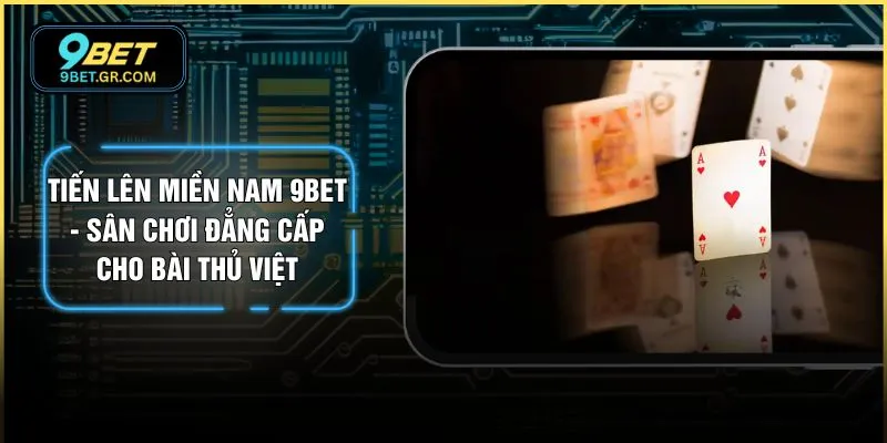 Tiến Lên Miền Nam 9BET - Sân Chơi Đẳng Cấp Cho Bài Thủ Việt